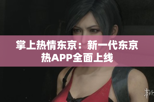 掌上热情东京：新一代东京热APP全面上线