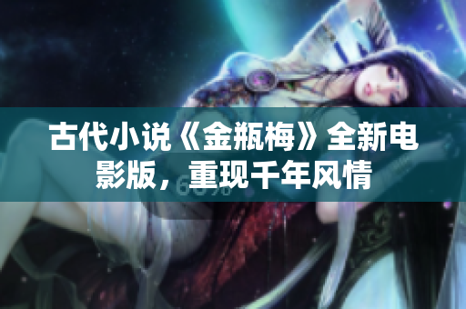 古代小说《金瓶梅》全新电影版，重现千年风情