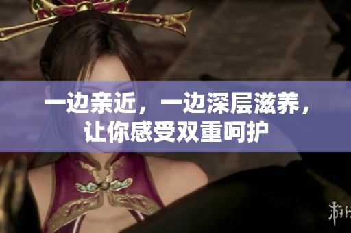 一边亲近，一边深层滋养，让你感受双重呵护