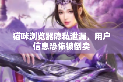 猫咪浏览器隐私泄漏，用户信息恐怖被倒卖