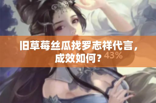 旧草莓丝瓜找罗志祥代言，成效如何？