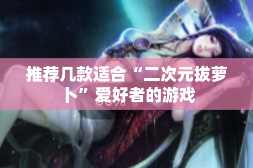 推荐几款适合“二次元拔萝卜”爱好者的游戏