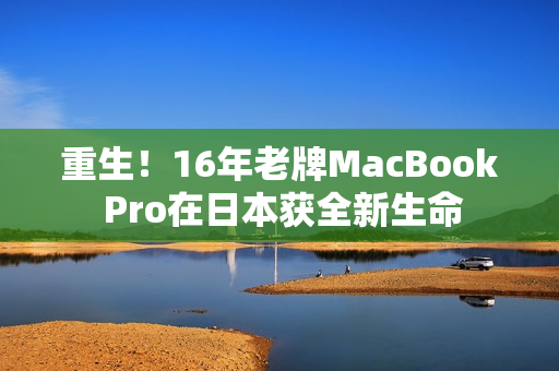 重生！16年老牌MacBook Pro在日本获全新生命