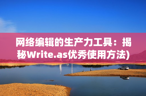 网络编辑的生产力工具：揭秘Write.as优秀使用方法)