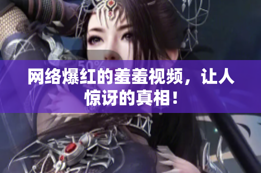 网络爆红的羞羞视频，让人惊讶的真相！
