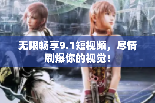 无限畅享9.1短视频，尽情刷爆你的视觉！