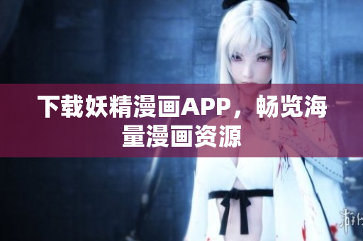下载妖精漫画APP，畅览海量漫画资源