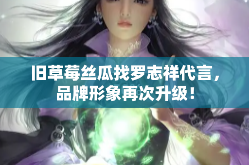 旧草莓丝瓜找罗志祥代言，品牌形象再次升级！