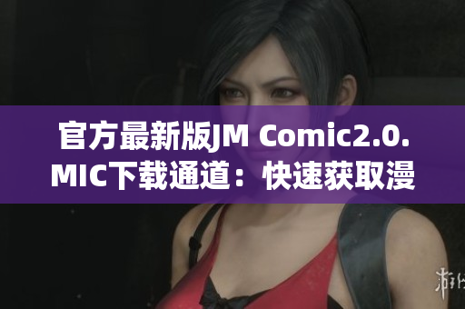 官方最新版JM Comic2.0.MIC下载通道：快速获取漫画资源