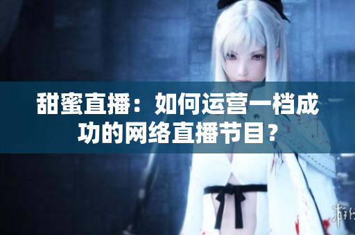 甜蜜直播：如何运营一档成功的网络直播节目？