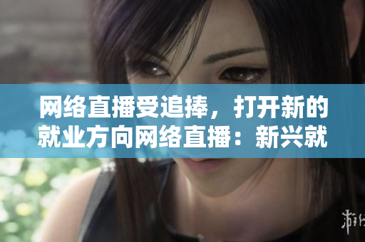 网络直播受追捧，打开新的就业方向网络直播：新兴就业形式加速普及