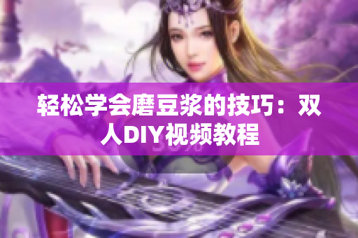 轻松学会磨豆浆的技巧：双人DIY视频教程