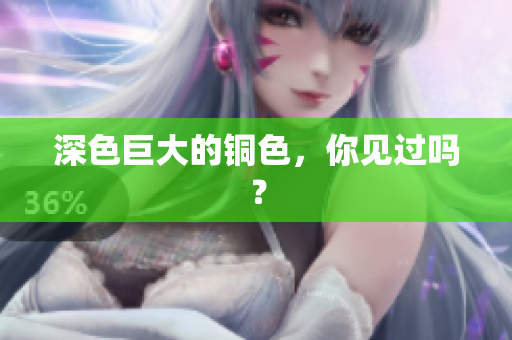 深色巨大的铜色，你见过吗？
