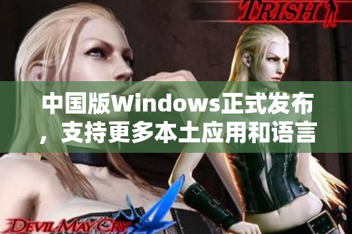 中国版Windows正式发布，支持更多本土应用和语言