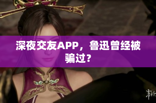 深夜交友APP，鲁迅曾经被骗过？