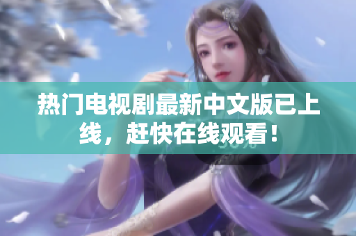 热门电视剧最新中文版已上线，赶快在线观看！