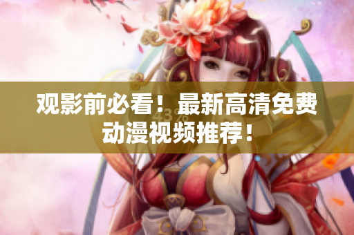 观影前必看！最新高清免费动漫视频推荐！