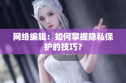 网络编辑：如何掌握隐私保护的技巧？