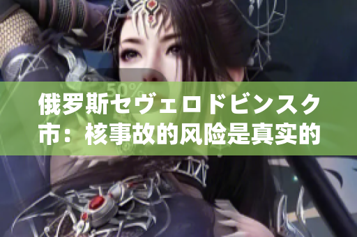 俄罗斯セヴェロドビンスク市：核事故的风险是真实的