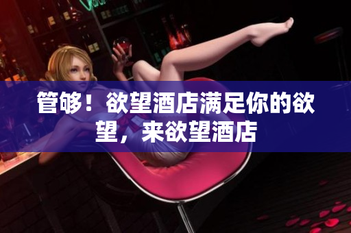 管够！欲望酒店满足你的欲望，来欲望酒店