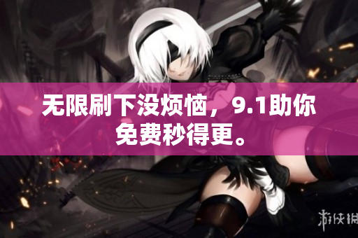 无限刷下没烦恼，9.1助你免费秒得更。