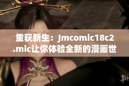 重获新生：Jmcomic18c2.mic让你体验全新的漫画世界