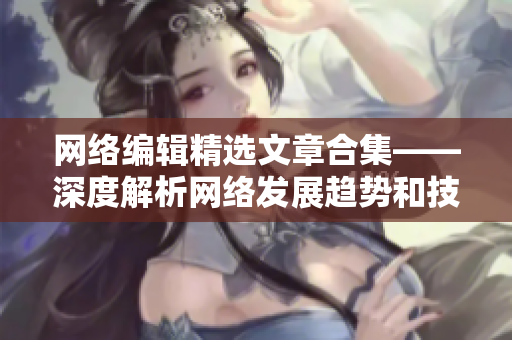 网络编辑精选文章合集——深度解析网络发展趋势和技术应用