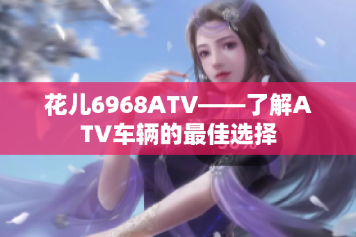 花儿6968ATV——了解ATV车辆的最佳选择