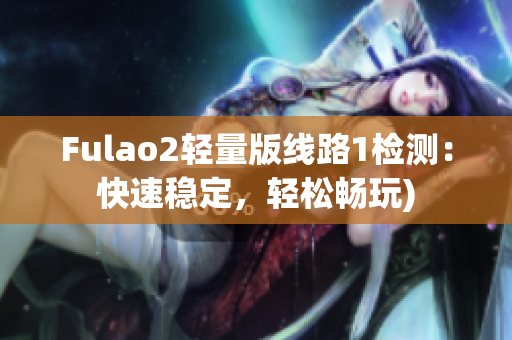 Fulao2轻量版线路1检测：快速稳定，轻松畅玩)