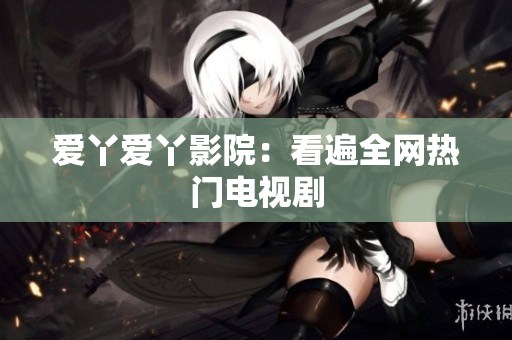 爱丫爱丫影院：看遍全网热门电视剧