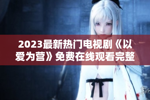 2023最新热门电视剧《以爱为营》免费在线观看完整版