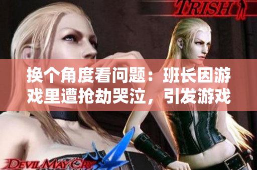 换个角度看问题：班长因游戏里遭抢劫哭泣，引发游戏内外关注