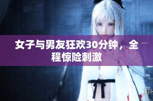 女子与男友狂欢30分钟，全程惊险刺激