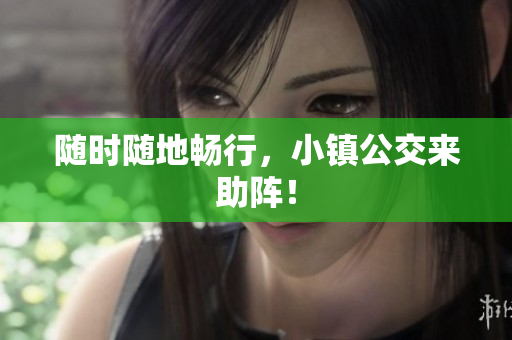 随时随地畅行，小镇公交来助阵！