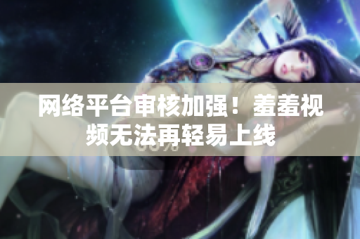 网络平台审核加强！羞羞视频无法再轻易上线