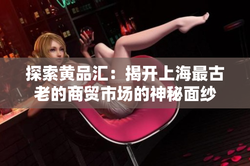 探索黄品汇：揭开上海最古老的商贸市场的神秘面纱