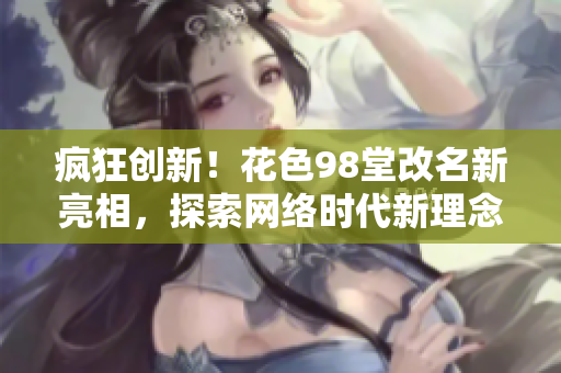 疯狂创新！花色98堂改名新亮相，探索网络时代新理念