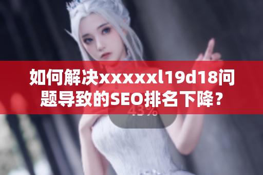 如何解决xxxxxl19d18问题导致的SEO排名下降？
