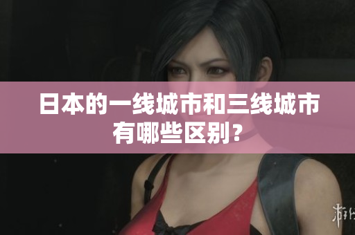 日本的一线城市和三线城市有哪些区别？