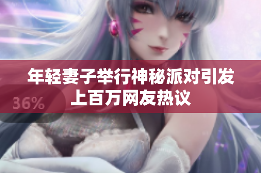 年轻妻子举行神秘派对引发上百万网友热议