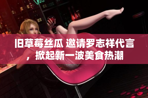 旧草莓丝瓜 邀请罗志祥代言，掀起新一波美食热潮