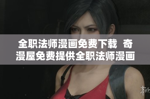 全职法师漫画免费下载  奇漫屋免费提供全职法师漫画资源