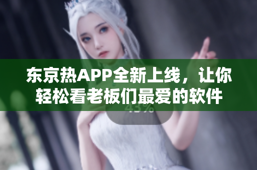 东京热APP全新上线，让你轻松看老板们最爱的软件