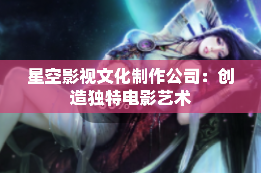 星空影视文化制作公司：创造独特电影艺术