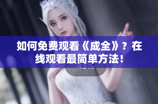 如何免费观看《成全》？在线观看最简单方法！