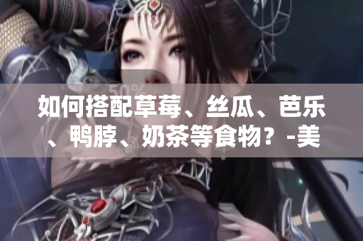 如何搭配草莓、丝瓜、芭乐、鸭脖、奶茶等食物？-美食搭配技巧。