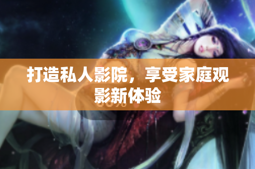 打造私人影院，享受家庭观影新体验