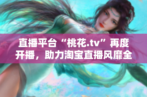 直播平台“桃花.tv”再度开播，助力淘宝直播风靡全球