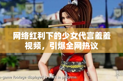 网络红利下的少女代言羞羞视频，引爆全网热议