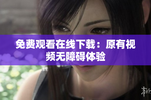 免费观看在线下载：原有视频无障碍体验